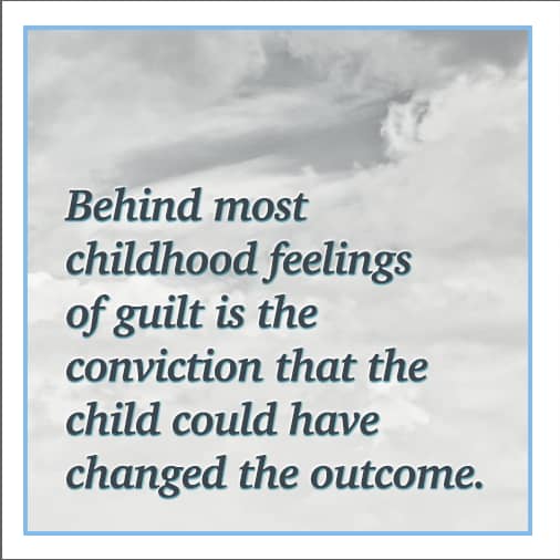 Behind most childhood feelings of guilt is the conviction that the child could have changed the outcome.